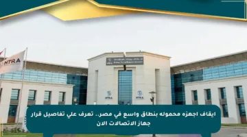 إيقاف أجهزة محمولة بنطاق واسع في مصر.. تعرف على تفاصيل قرار جهاز الاتصالات الآن